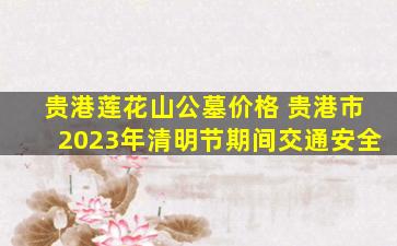 贵港莲花山公墓价格 贵港市2023年清明节期间交通安全